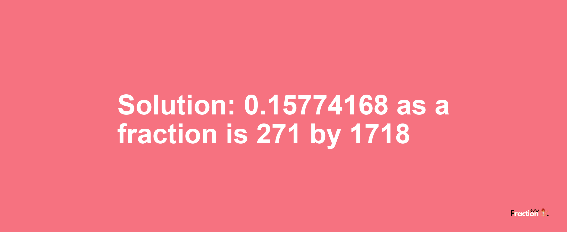 Solution:0.15774168 as a fraction is 271/1718